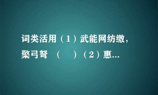 词类活用（1）武能网纺缴，檠弓弩  （ ）（2）惠等哭，舆归营  （ ）（3）得夜见汉使  （ ）（4）剑斩虞常已  （ ）（5）孺卿从祠河东后土  （ ）（6）虽蒙斧钺汤镬  （ ）
