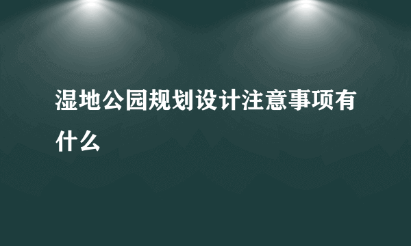 湿地公园规划设计注意事项有什么