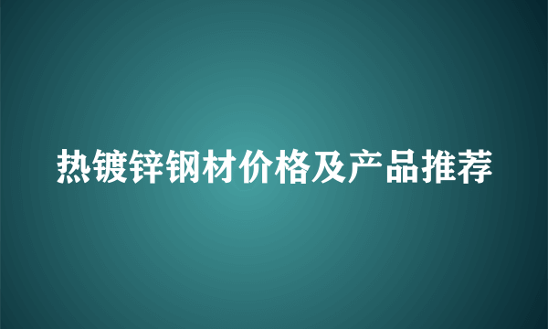 热镀锌钢材价格及产品推荐