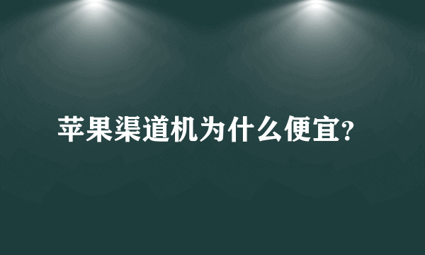 苹果渠道机为什么便宜？