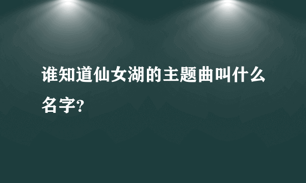 谁知道仙女湖的主题曲叫什么名字？