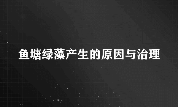 鱼塘绿藻产生的原因与治理