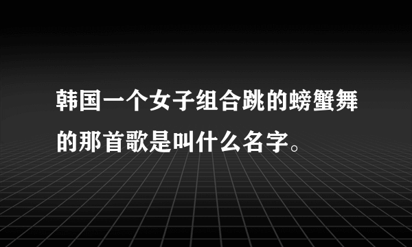 韩国一个女子组合跳的螃蟹舞的那首歌是叫什么名字。