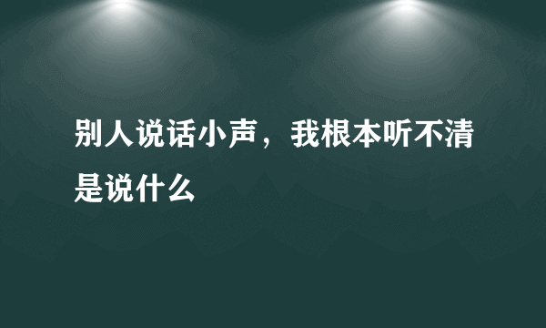别人说话小声，我根本听不清是说什么