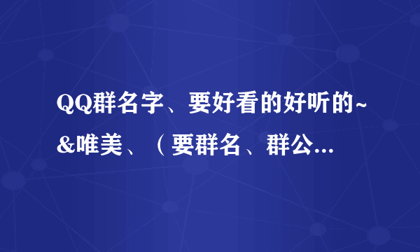 QQ群名字、要好看的好听的~&唯美、（要群名、群公告和群简介、越多越好~）谢谢~~