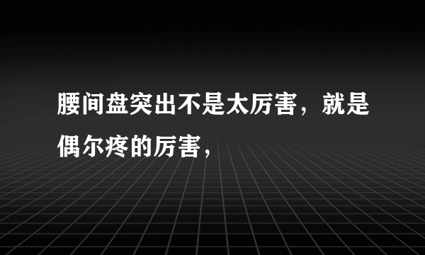 腰间盘突出不是太厉害，就是偶尔疼的厉害，