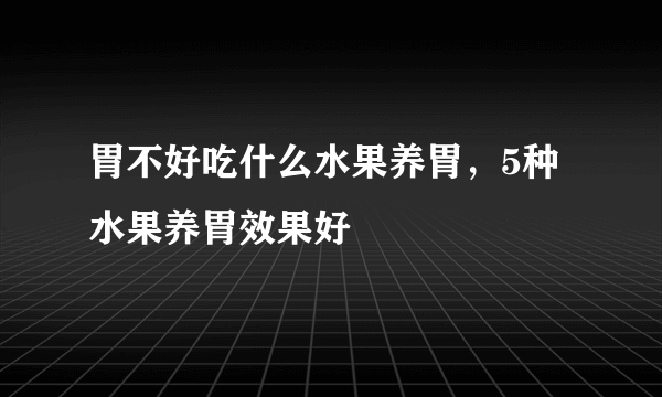 胃不好吃什么水果养胃，5种水果养胃效果好