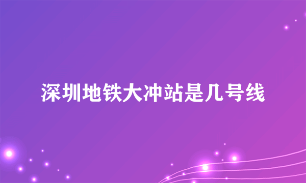 深圳地铁大冲站是几号线