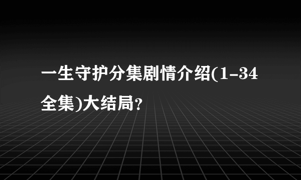一生守护分集剧情介绍(1-34全集)大结局？