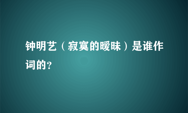 钟明艺（寂寞的暧昧）是谁作词的？