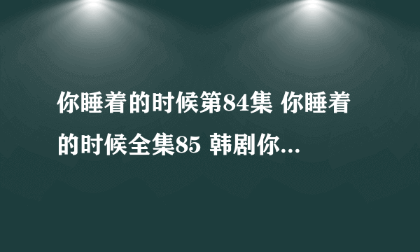 你睡着的时候第84集 你睡着的时候全集85 韩剧你睡着的时候86集中字