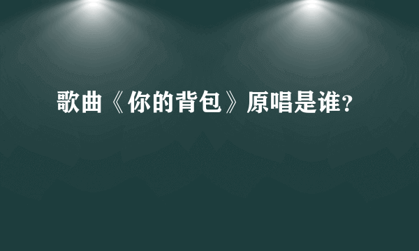 歌曲《你的背包》原唱是谁？
