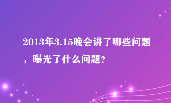 2013年3.15晚会讲了哪些问题，曝光了什么问题？