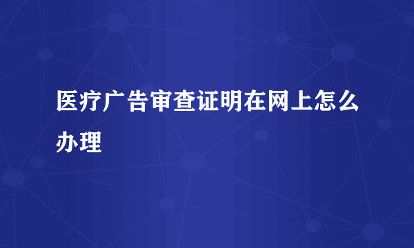 医疗广告审查证明在网上怎么办理
