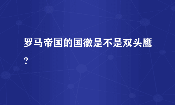 罗马帝国的国徽是不是双头鹰？