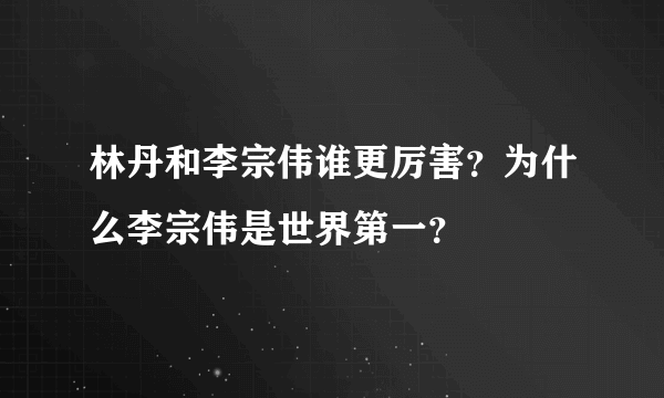 林丹和李宗伟谁更厉害？为什么李宗伟是世界第一？