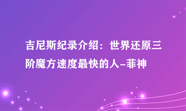 吉尼斯纪录介绍：世界还原三阶魔方速度最快的人-菲神
