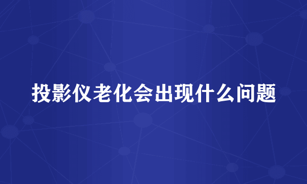 投影仪老化会出现什么问题