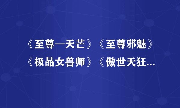 《至尊—天芒》《至尊邪魅》《极品女兽师》《傲世天狂》《桃色相公滚滚来》