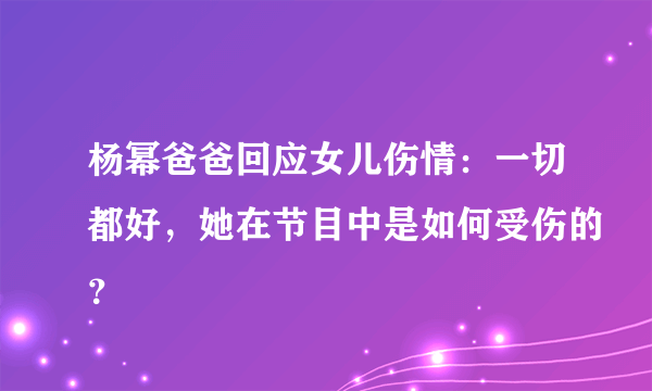 杨幂爸爸回应女儿伤情：一切都好，她在节目中是如何受伤的？