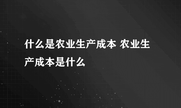 什么是农业生产成本 农业生产成本是什么