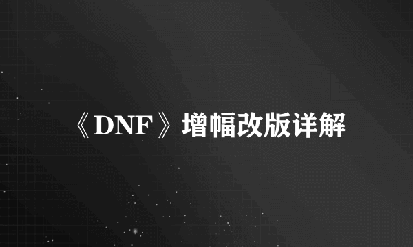 《DNF》增幅改版详解
