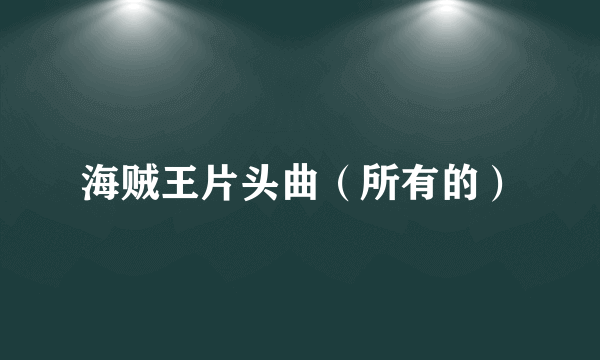海贼王片头曲（所有的）