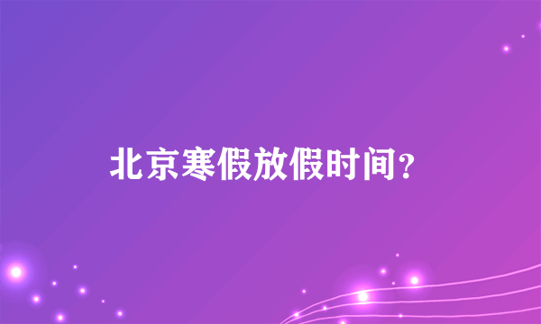 北京寒假放假时间？