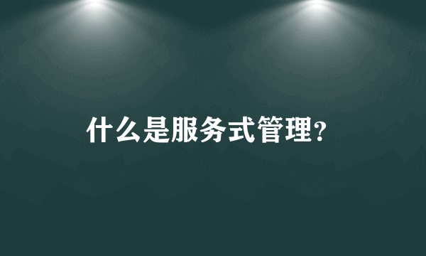 什么是服务式管理？
