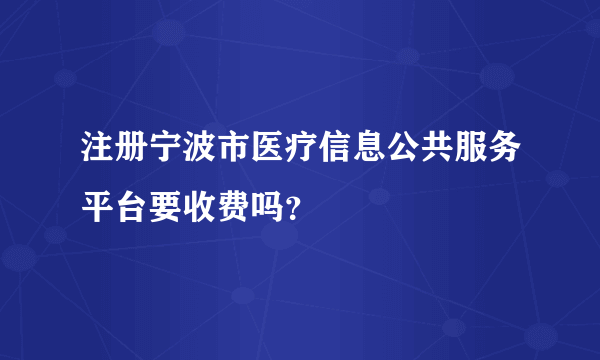 注册宁波市医疗信息公共服务平台要收费吗？