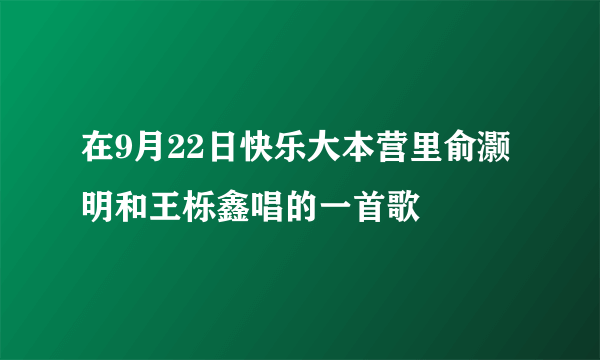在9月22日快乐大本营里俞灏明和王栎鑫唱的一首歌