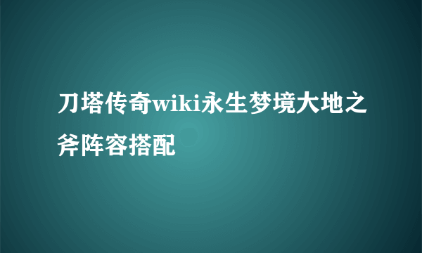 刀塔传奇wiki永生梦境大地之斧阵容搭配