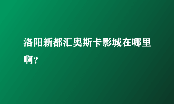 洛阳新都汇奥斯卡影城在哪里啊？