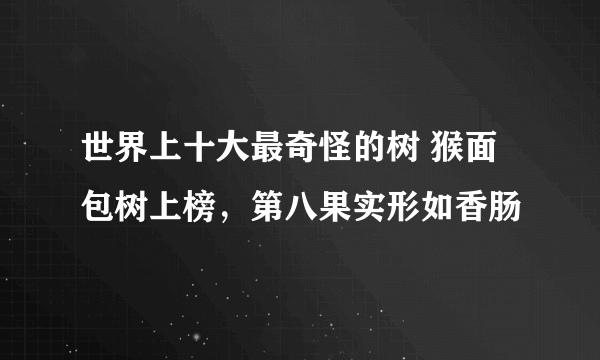 世界上十大最奇怪的树 猴面包树上榜，第八果实形如香肠
