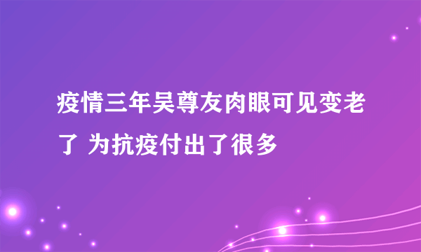 疫情三年吴尊友肉眼可见变老了 为抗疫付出了很多