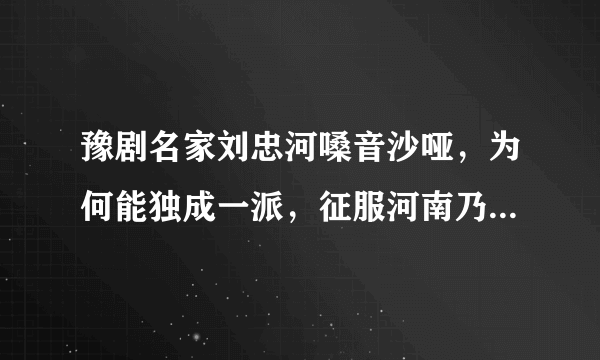 豫剧名家刘忠河嗓音沙哑，为何能独成一派，征服河南乃至全国戏迷？