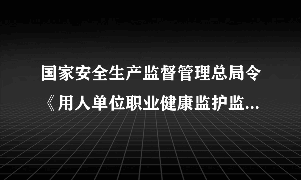 国家安全生产监督管理总局令《用人单位职业健康监护监督管理办法》？