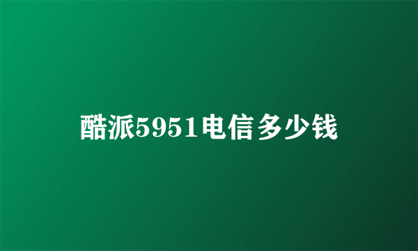 酷派5951电信多少钱