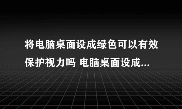 将电脑桌面设成绿色可以有效保护视力吗 电脑桌面设成什么颜色好