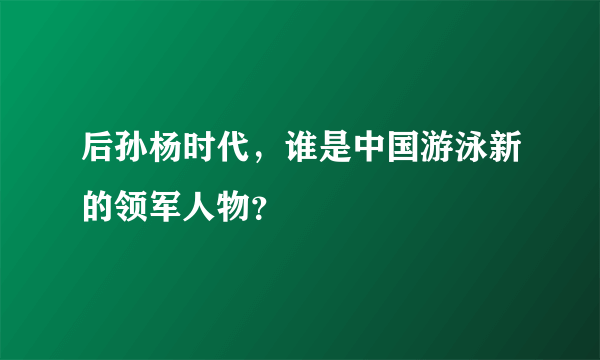 后孙杨时代，谁是中国游泳新的领军人物？