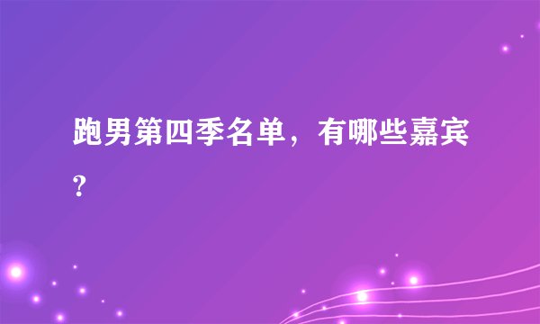 跑男第四季名单，有哪些嘉宾?