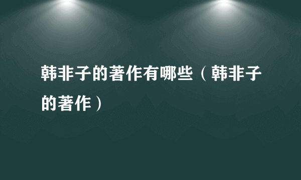 韩非子的著作有哪些（韩非子的著作）