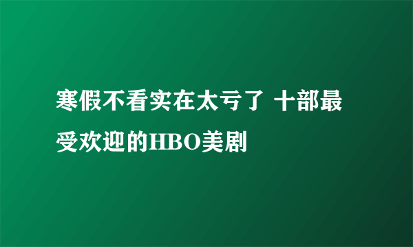 寒假不看实在太亏了 十部最受欢迎的HBO美剧