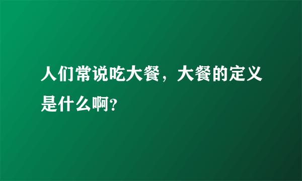 人们常说吃大餐，大餐的定义是什么啊？
