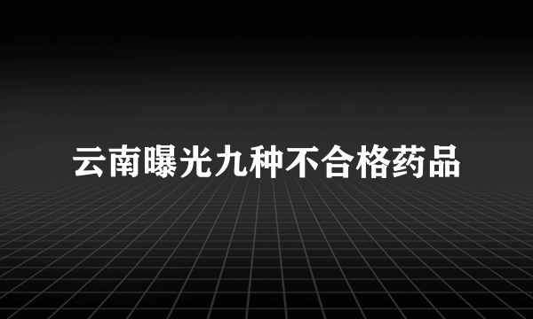 云南曝光九种不合格药品