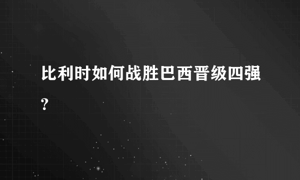 比利时如何战胜巴西晋级四强？