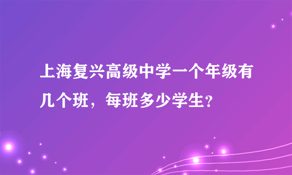 上海复兴高级中学一个年级有几个班，每班多少学生？