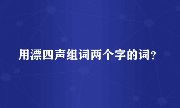 用漂四声组词两个字的词？