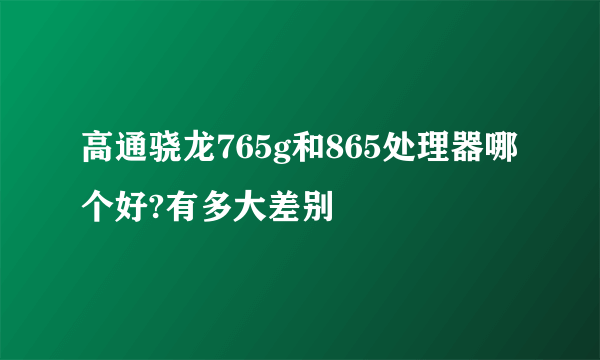 高通骁龙765g和865处理器哪个好?有多大差别