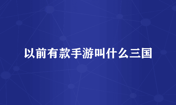 以前有款手游叫什么三国